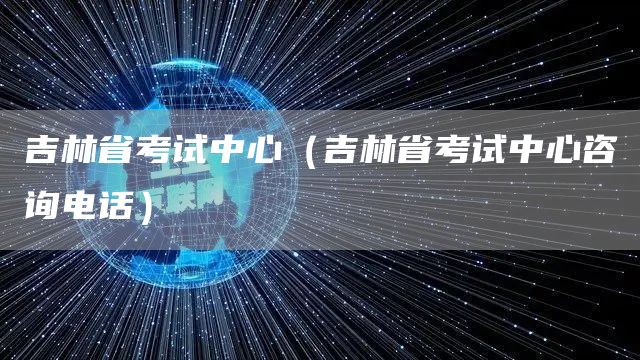 吉林省考试中心（吉林省考试中心咨询电话）(图1)
