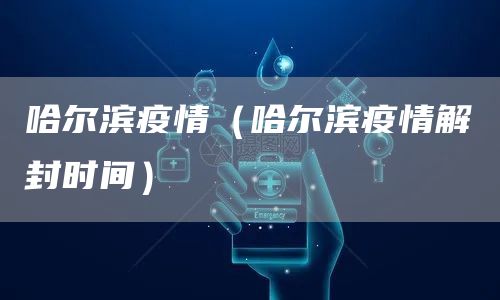 哈尔滨疫情（哈尔滨疫情解封时间）(图1)