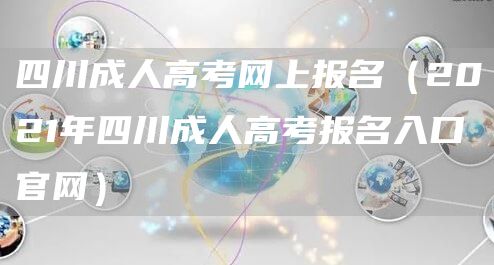 四川成人高考网上报名（2021年四川成人高考报名入口官网）