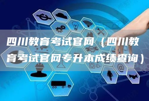 四川教育考试官网（四川教育考试官网专升本成绩查询）