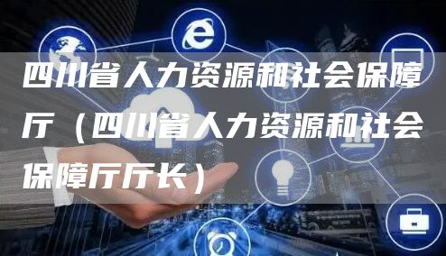 四川省人力资源和社会保障厅（四川省人力资源和社会保障厅厅长）