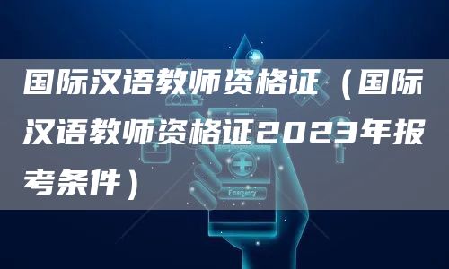 国际汉语教师资格证（国际汉语教师资格证2023年报考条件）