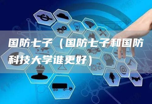 国防七子（国防七子和国防科技大学谁更好）(图1)