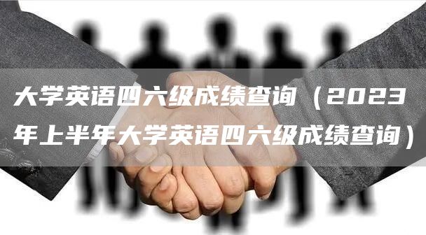 大学英语四六级成绩查询（2023年上半年大学英语四六级成绩查询）