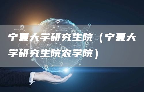 宁夏大学研究生院（宁夏大学研究生院农学院）(图1)