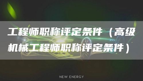 工程师职称评定条件（高级机械工程师职称评定条件）