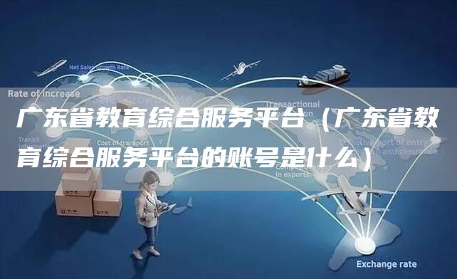 广东省教育综合服务平台（广东省教育综合服务平台的账号是什么）