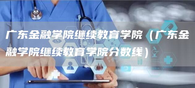 广东金融学院继续教育学院（广东金融学院继续教育学院分数线）