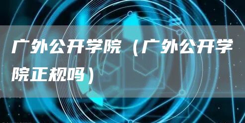 广外公开学院（广外公开学院正规吗）