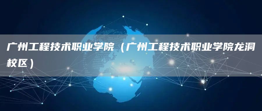 广州工程技术职业学院（广州工程技术职业学院龙洞校区）