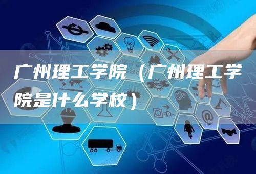 广州理工学院（广州理工学院是什么学校）