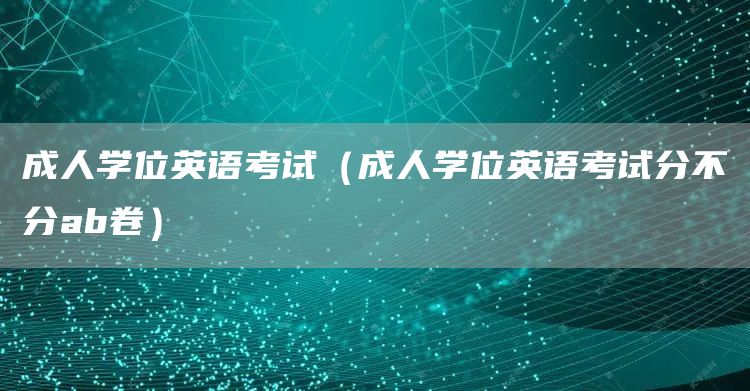 成人学位英语考试（成人学位英语考试分不分ab卷）