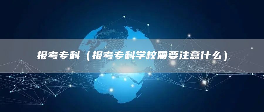 报考专科（报考专科学校需要注意什么）