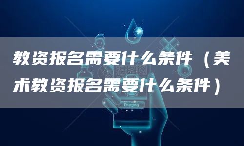 教资报名需要什么条件（美术教资报名需要什么条件）