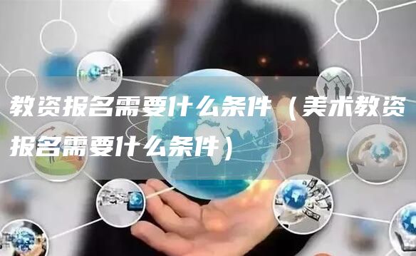 教资报名需要什么条件（美术教资报名需要什么条件）(图1)