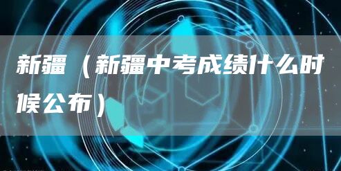 新疆（新疆中考成绩什么时候公布）(图1)