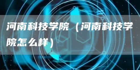 河南科技学院（河南科技学院怎么样）