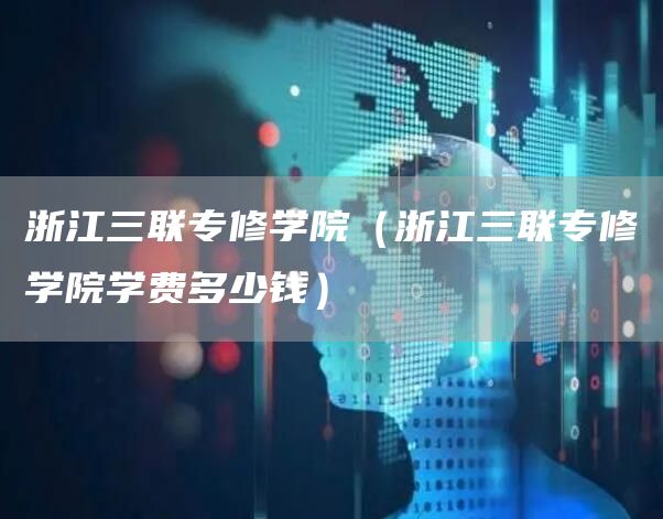 浙江三联专修学院（浙江三联专修学院学费多少钱）