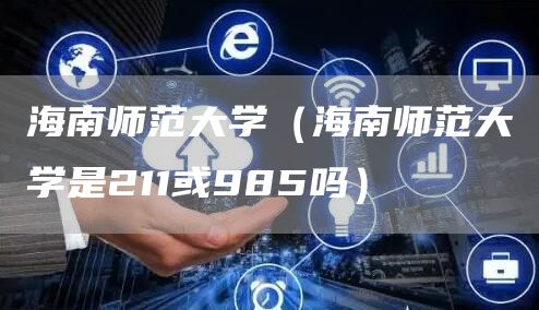 海南师范大学（海南师范大学是211或985吗）
