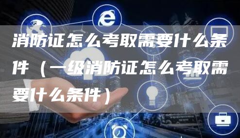 消防证怎么考取需要什么条件（一级消防证怎么考取需要什么条件）(图1)