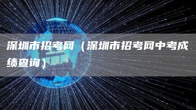 深圳市招考网（深圳市招考网中考成绩查询）(图1)