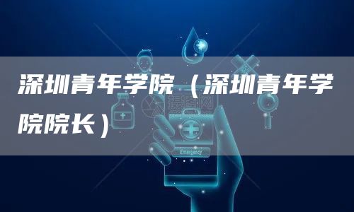 深圳青年学院（深圳青年学院院长）(图1)