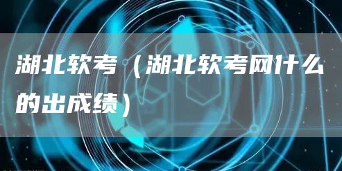 湖北软考（湖北软考网什么的出成绩）