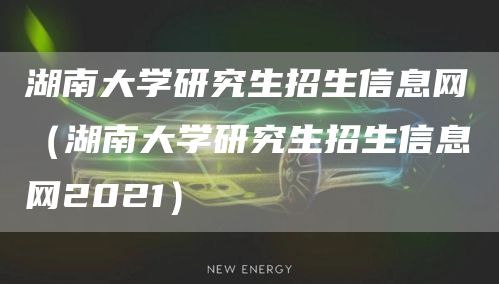 湖南大学研究生招生信息网（湖南大学研究生招生信息网2021）(图1)