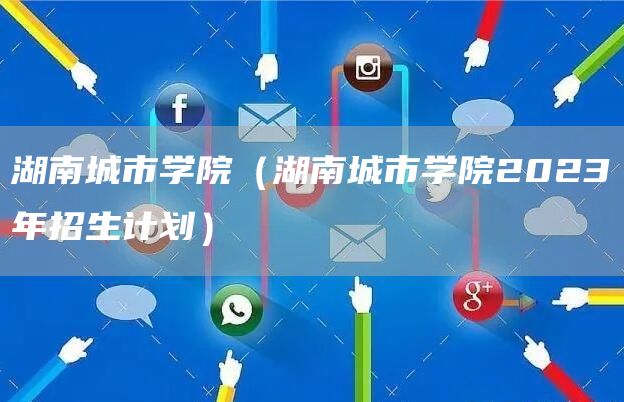 湖南城市学院（湖南城市学院2023年招生计划）(图1)