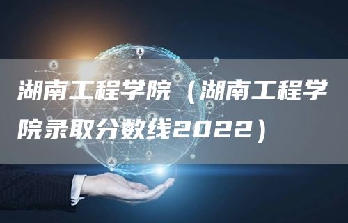 湖南工程学院（湖南工程学院录取分数线2022）