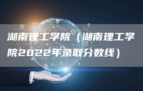 湖南理工学院（湖南理工学院2022年录取分数线）