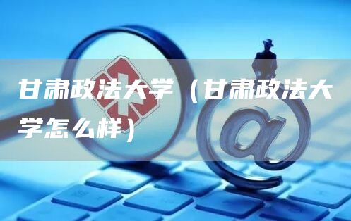 甘肃政法大学（甘肃政法大学怎么样）