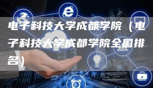 电子科技大学成都学院（电子科技大学成都学院全国排名）
