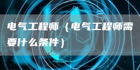 电气工程师（电气工程师需要什么条件）(图1)