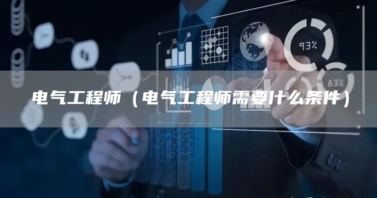 电气工程师（电气工程师需要什么条件）