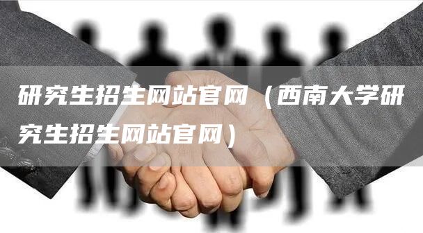 研究生招生网站官网（西南大学研究生招生网站官网）