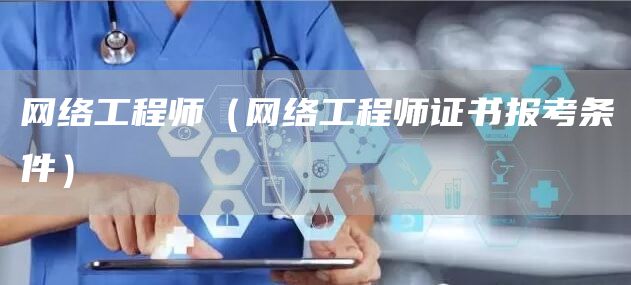 网络工程师（网络工程师证书报考条件）