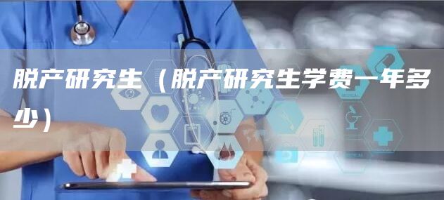 脱产研究生（脱产研究生学费一年多少）
