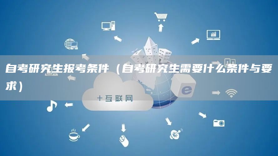 自考研究生报考条件（自考研究生需要什么条件与要求）