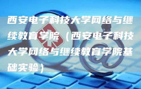 西安电子科技大学网络与继续教育学院（西安电子科技大学网络与继续教育学院基础实验）