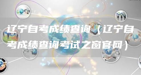 辽宁自考成绩查询（辽宁自考成绩查询考试之窗官网）