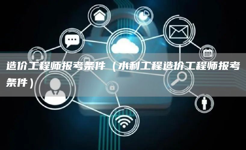 造价工程师报考条件（水利工程造价工程师报考条件）