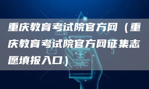 重庆教育考试院官方网（重庆教育考试院官方网征集志愿填报入口）