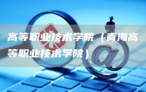 高等职业技术学院（青海高等职业技术学院）