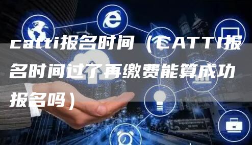 catti报名时间（CATTI报名时间过了再缴费能算成功报名吗）