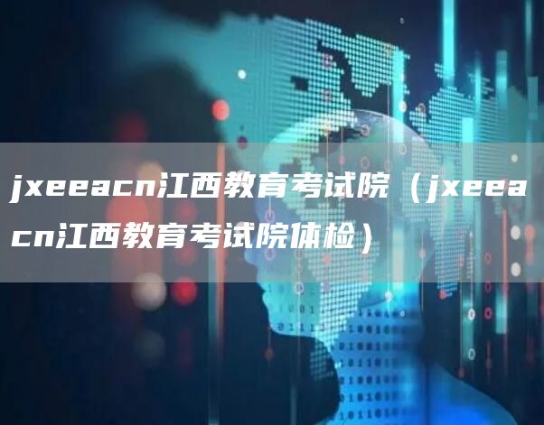 jxeeacn江西教育考试院（jxeeacn江西教育考试院体检）(图1)
