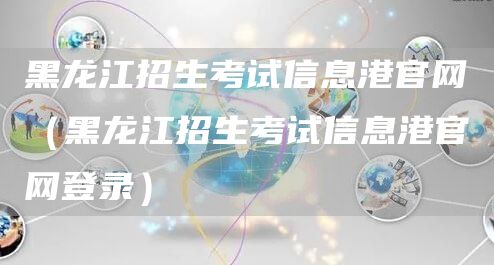 黑龙江招生考试信息港官网（黑龙江招生考试信息港官网登录）