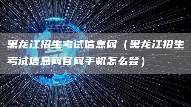 黑龙江招生考试信息网（黑龙江招生考试信息网官网手机怎么登）