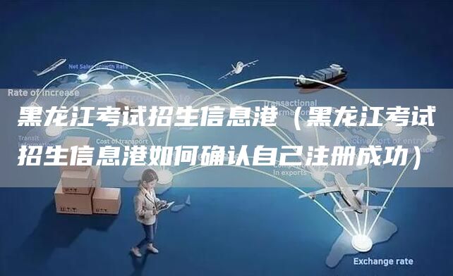 黑龙江考试招生信息港（黑龙江考试招生信息港如何确认自己注册成功）