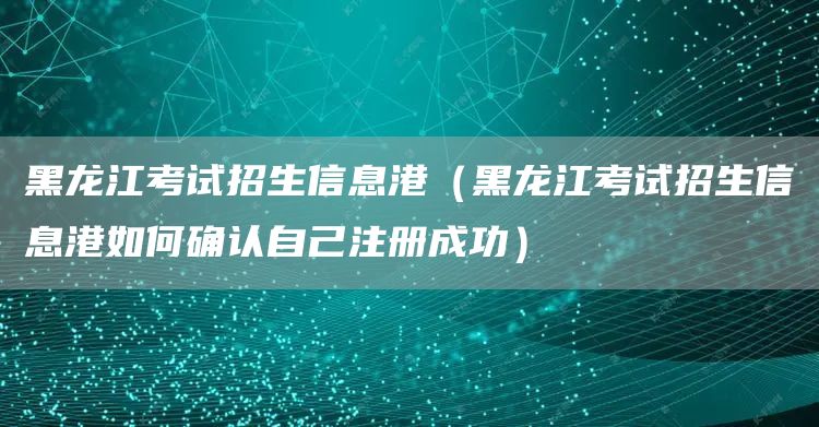 黑龙江考试招生信息港（黑龙江考试招生信息港如何确认自己注册成功）(图1)